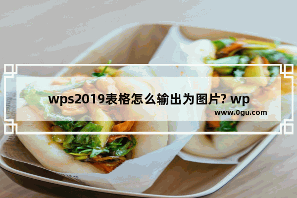 wps2019表格怎么输出为图片? wps表格转换为图片的教程