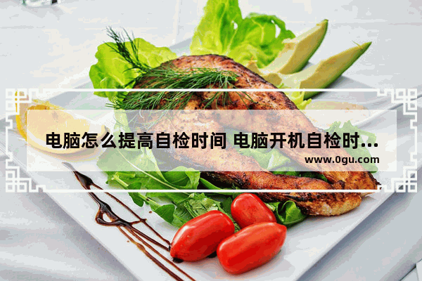 电脑怎么提高自检时间 电脑开机自检时间设置