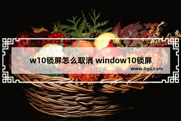 w10锁屏怎么取消 window10锁屏界面怎么取消