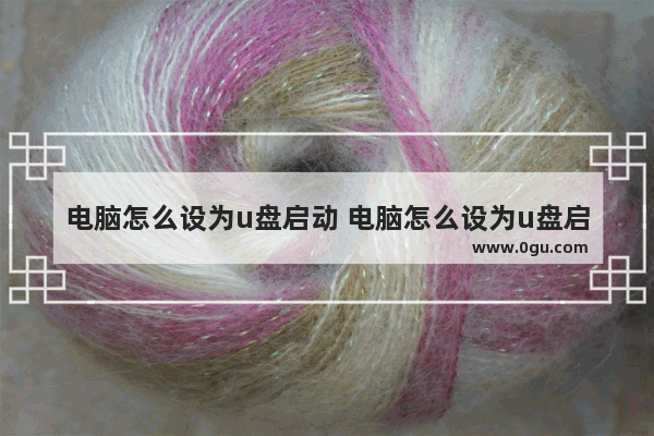 电脑怎么设为u盘启动 电脑怎么设为u盘启动系统