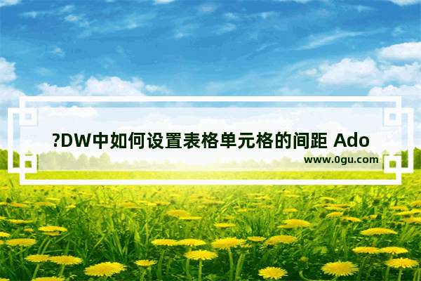 ?DW中如何设置表格单元格的间距 Adobe Dreamweaver中调整表格单元格之间间距的方法教程