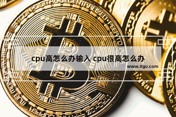 cpu高怎么办输入 cpu很高怎么办