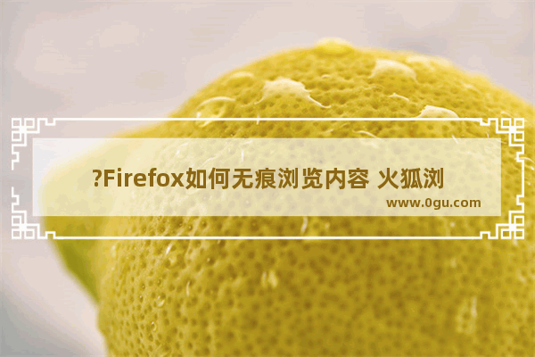 ?Firefox如何无痕浏览内容 火狐浏览器使用无痕浏览的方法教程