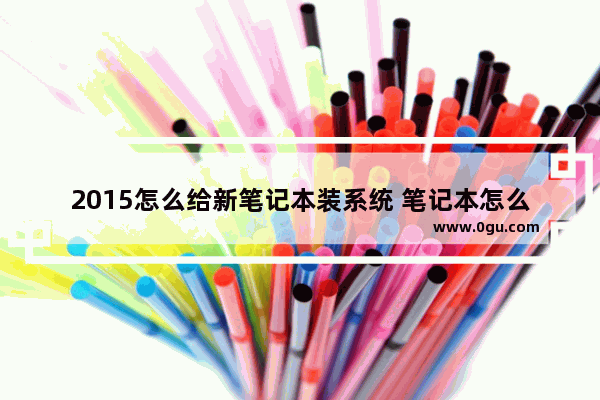 2015怎么给新笔记本装系统 笔记本怎么安装新系统