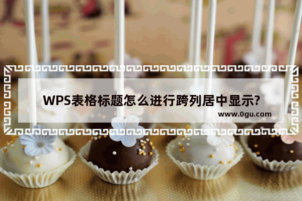 WPS表格标题怎么进行跨列居中显示?