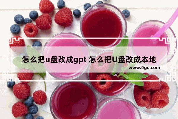 怎么把u盘改成gpt 怎么把U盘改成本地磁盘