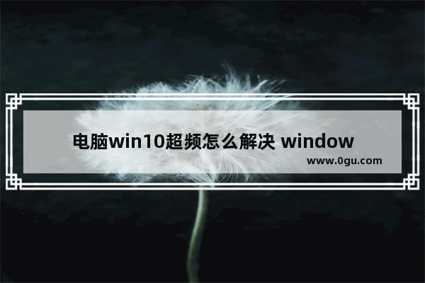 电脑win10超频怎么解决 window10超频如何解决