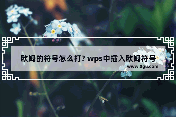 欧姆的符号怎么打? wps中插入欧姆符号的教程