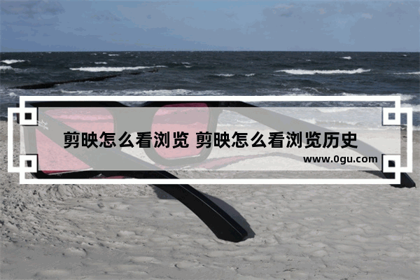 剪映怎么看浏览 剪映怎么看浏览历史