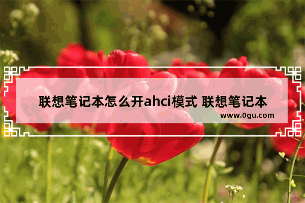 联想笔记本怎么开ahci模式 联想笔记本ahci怎么开启