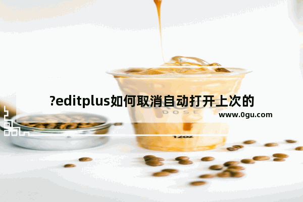 ?editplus如何取消自动打开上次的文档 ?editplus取消自动打开上次的文档方法