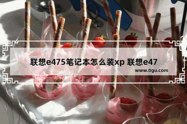 联想e475笔记本怎么装xp 联想e475win10改win7