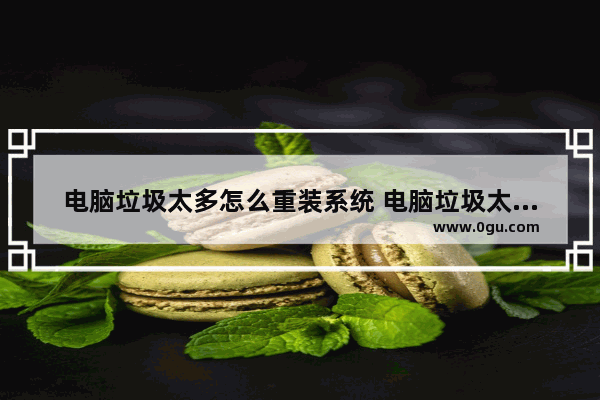 电脑垃圾太多怎么重装系统 电脑垃圾太多怎么重装系统啊
