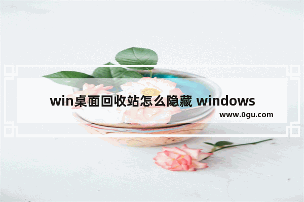 win桌面回收站怎么隐藏 windows10怎么把回收站隐藏