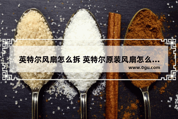 英特尔风扇怎么拆 英特尔原装风扇怎么拆扇叶
