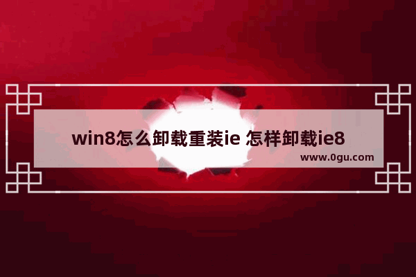 win8怎么卸载重装ie 怎样卸载ie8