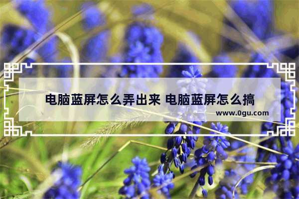 电脑蓝屏怎么弄出来 电脑蓝屏怎么搞