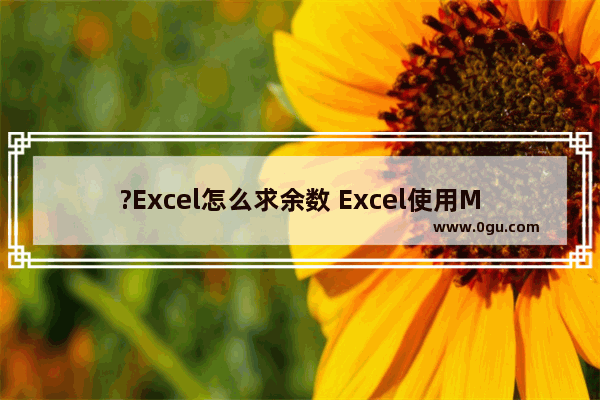 ?Excel怎么求余数 Excel使用MOD函数计算余数的方法教程