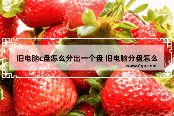 旧电脑c盘怎么分出一个盘 旧电脑分盘怎么分