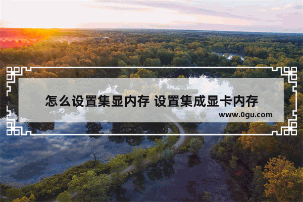 怎么设置集显内存 设置集成显卡内存