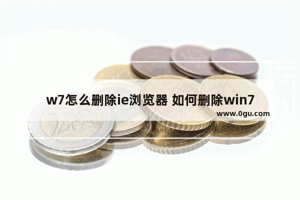 w7怎么删除ie浏览器 如何删除win7ie浏览器