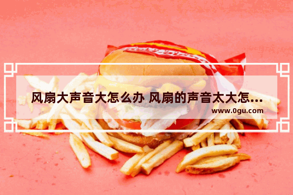 风扇大声音大怎么办 风扇的声音太大怎么办?