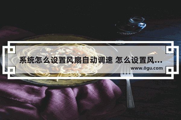 系统怎么设置风扇自动调速 怎么设置风扇一直转