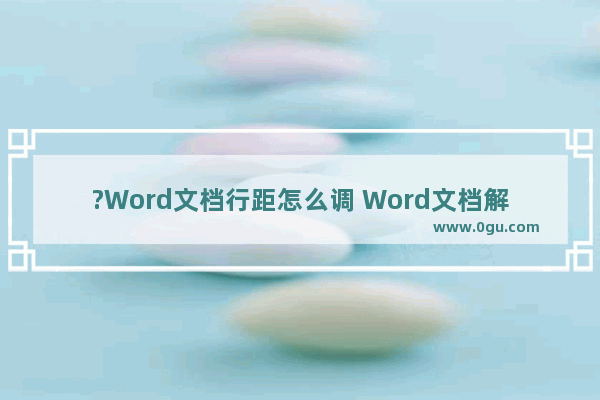 ?Word文档行距怎么调 Word文档解决无法调整行间距的方法教程