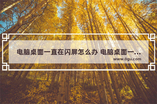 电脑桌面一直在闪屏怎么办 电脑桌面一直闪屏怎么回事
