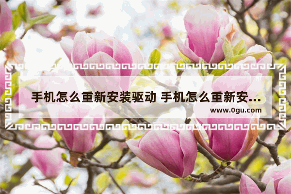 手机怎么重新安装驱动 手机怎么重新安装驱动软件