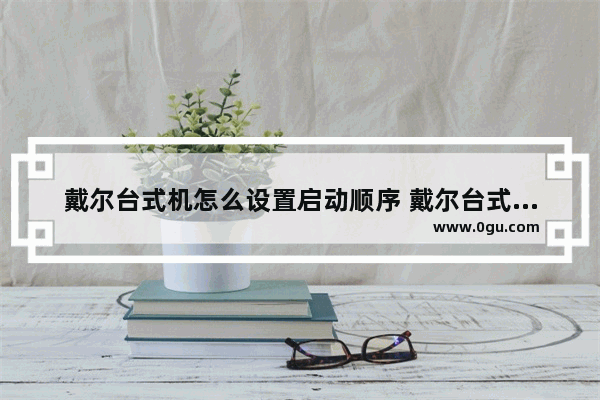 戴尔台式机怎么设置启动顺序 戴尔台式新机开机设置教程