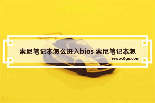 索尼笔记本怎么进入bios 索尼笔记本怎么进入bios设置界面