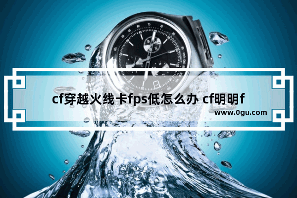 cf穿越火线卡fps低怎么办 cf明明fps很高却还是卡顿