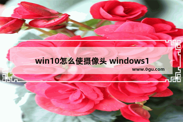 win10怎么使摄像头 windows10摄像头设置