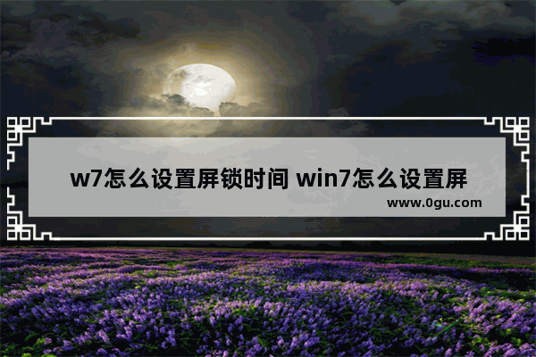 w7怎么设置屏锁时间 win7怎么设置屏幕锁屏时间