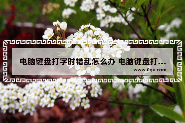 电脑键盘打字时错乱怎么办 电脑键盘打字字母错乱怎么回事