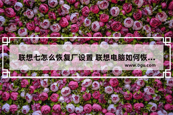 联想七怎么恢复厂设置 联想电脑如何恢复出厂设置win7旗舰版