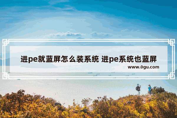 进pe就蓝屏怎么装系统 进pe系统也蓝屏