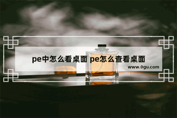 pe中怎么看桌面 pe怎么查看桌面