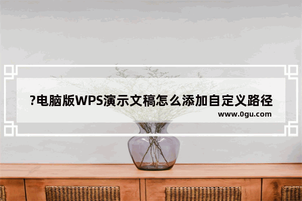 ?电脑版WPS演示文稿怎么添加自定义路径动画