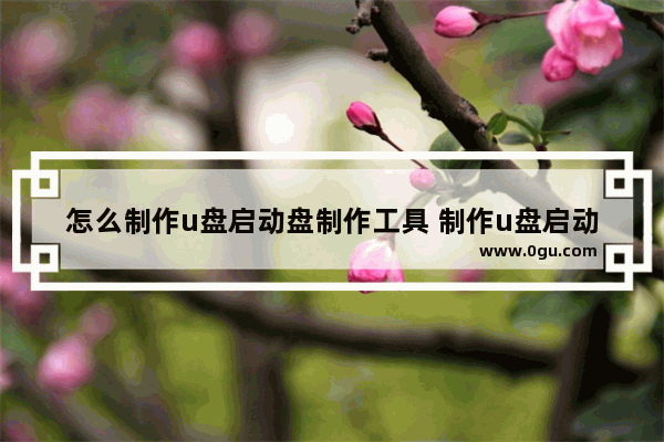 怎么制作u盘启动盘制作工具 制作u盘启动盘制作工具软件有哪些