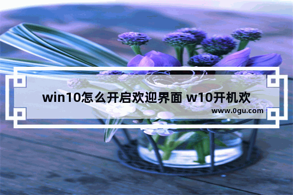 win10怎么开启欢迎界面 w10开机欢迎界面设置