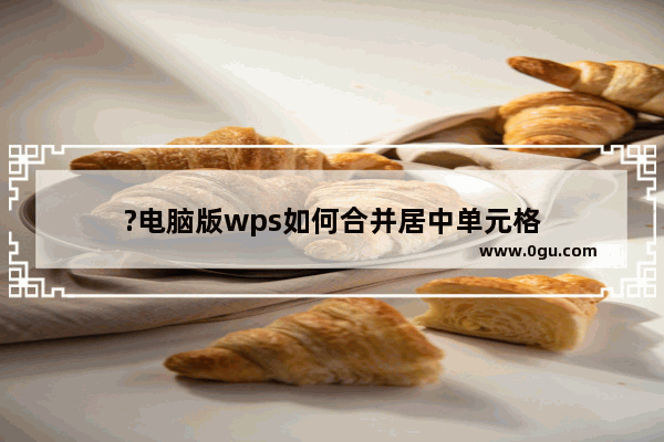 ?电脑版wps如何合并居中单元格