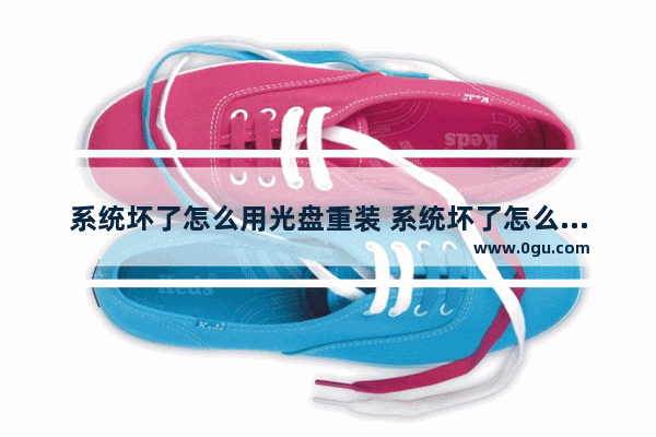系统坏了怎么用光盘重装 系统坏了怎么用光盘重装驱动
