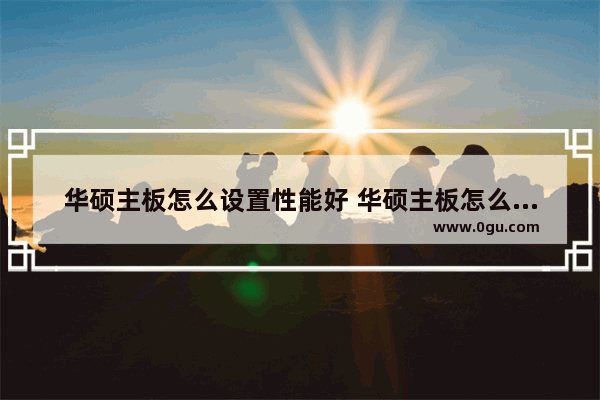 华硕主板怎么设置性能好 华硕主板怎么设置性能最佳