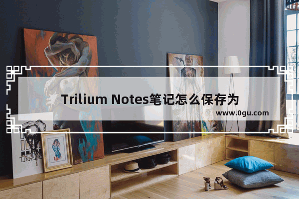 Trilium Notes笔记怎么保存为PDF Trilium Notes笔记保存为PDF的方法