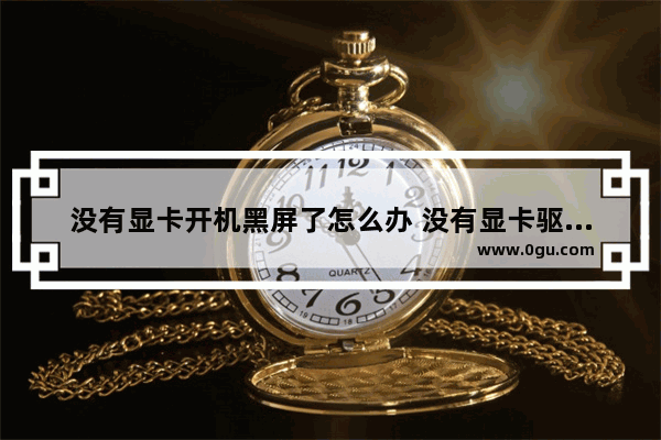 没有显卡开机黑屏了怎么办 没有显卡驱动开机黑屏