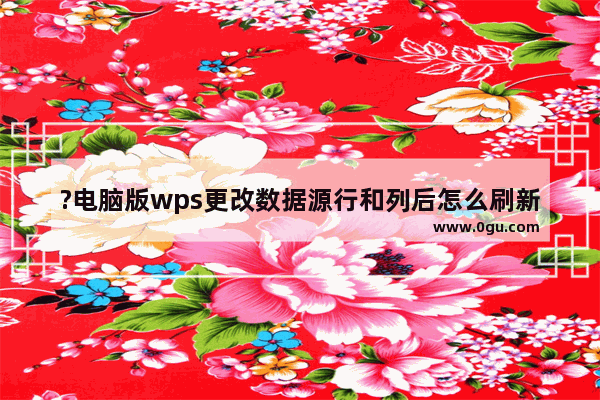 ?电脑版wps更改数据源行和列后怎么刷新数据透明表