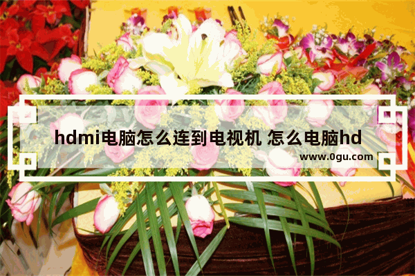 hdmi电脑怎么连到电视机 怎么电脑hdmi连接电视