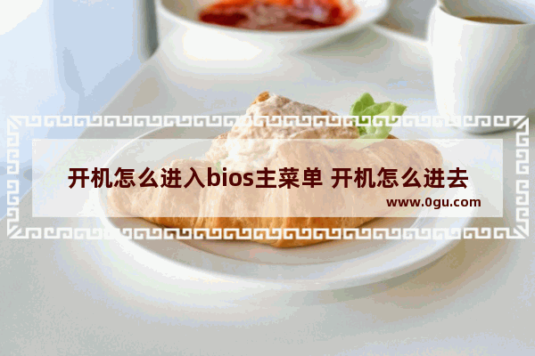 开机怎么进入bios主菜单 开机怎么进去bios界面